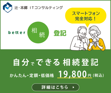 辻・本郷 ITコンサルティング better相続登記 スマートフォン完全対応！ 自分でできる 相続登記 かんたん・定額・低価格 19,800円（税込） 詳細はこちら
