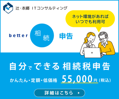 辻・本郷 ITコンサルティング better相続申告 ネット環境があればいつでも利用可 自分でできる 相続税申告 かんたん・定額・低価格 55,000円（税込） 詳細はこちら