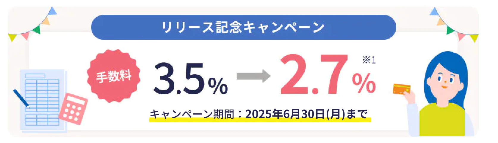 リリース記念キャンペーン 手数料3.5%→2.7% ※1 キャンペーン期間:2025年6月30日(月)まで