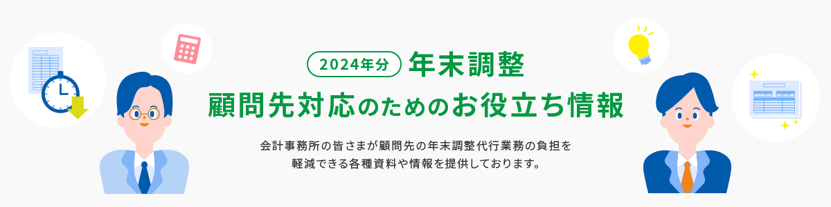 2024年分 年末調整 顧問先対応のためのお役立ち情報 会計事務所の皆さまが顧問先の年末調整代行業務の負担を軽減できる各種資料や情報を提供しております。