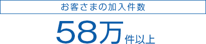 お客さまの加入件数 58万件以上