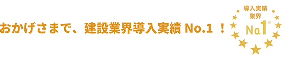 おかげさまで、建設業界導入実績 No.1! 導入実績業界 No.1※
