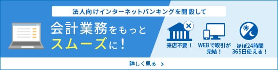 法人向けインターネットバンキングを開設して 会計業務をもっとスムーズに！（来店不要！、WEBで取引が完結！、ほぼ24時間365日使える！）詳しく見る